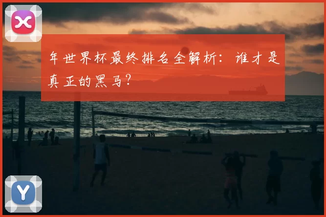 年世界杯最终排名全解析：谁才是真正的黑马？