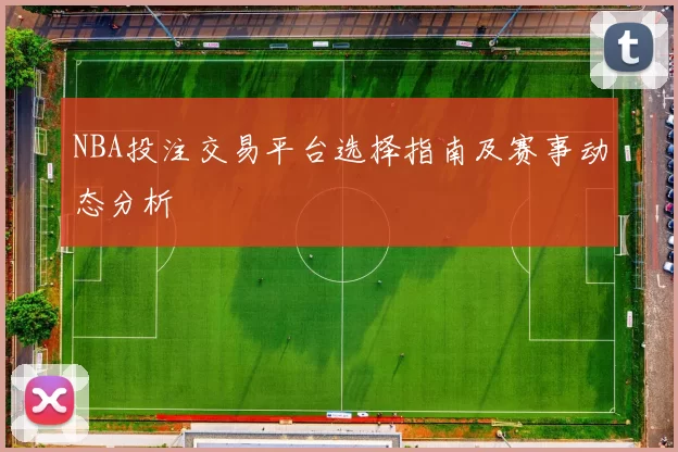 NBA投注交易平台选择指南及赛事动态分析