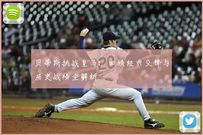 贝蒂斯挑战皇马:回顾经典交锋与历史战绩全解析