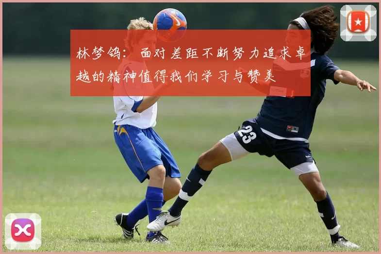 林梦鸽：面对差距不断努力追求卓越的精神值得我们学习与赞美
