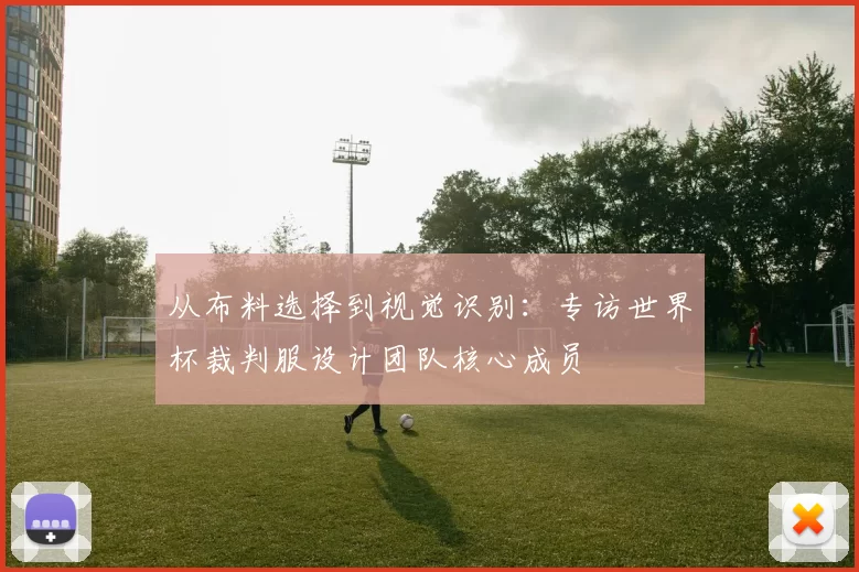 从布料选择到视觉识别：专访世界杯裁判服设计团队核心成员