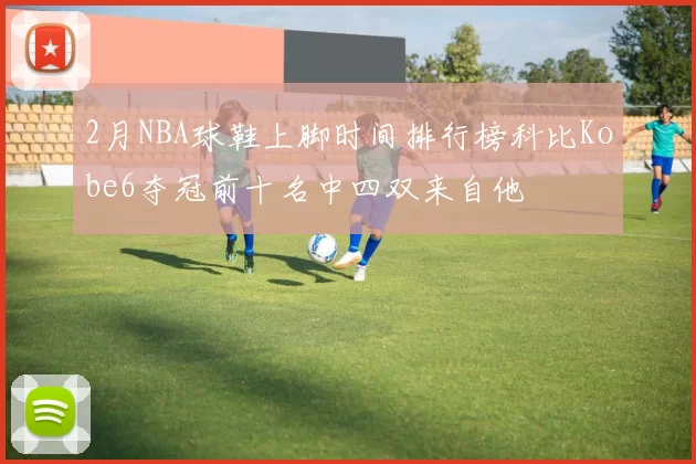 2月NBA球鞋上脚时间排行榜科比Kobe6夺冠前十名中四双来自他