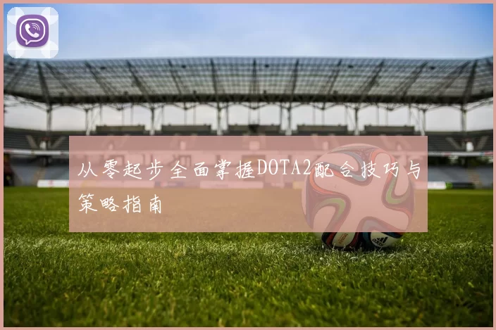 从零起步全面掌握DOTA2配合技巧与策略指南