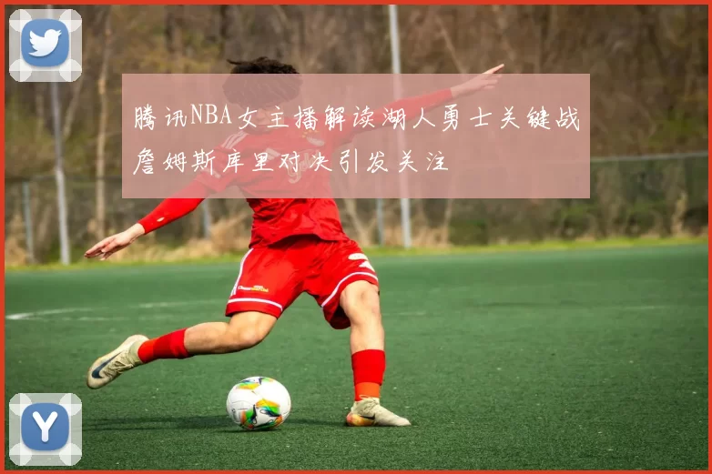 腾讯NBA女主播解读湖人勇士关键战詹姆斯库里对决引发关注