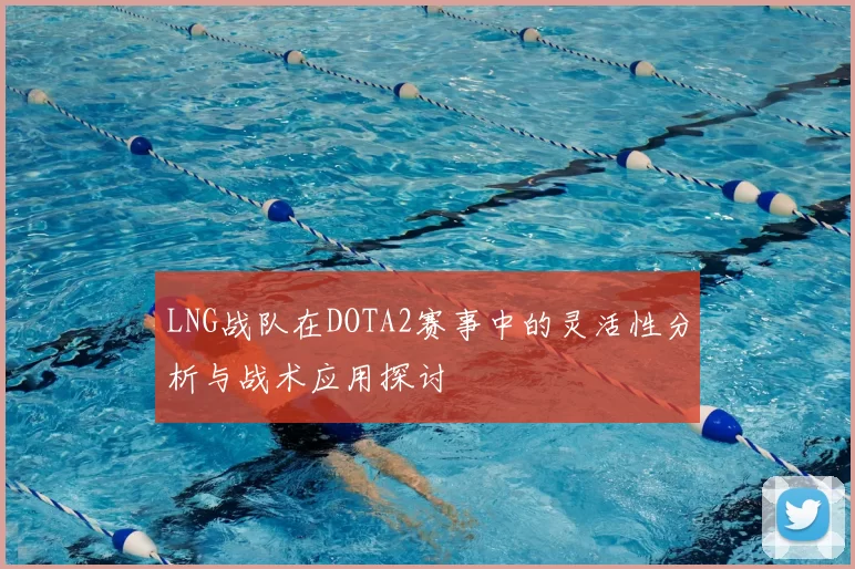 LNG战队在DOTA2赛事中的灵活性分析与战术应用探讨