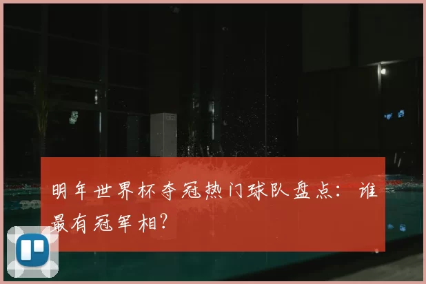 明年世界杯夺冠热门球队盘点：谁最有冠军相？