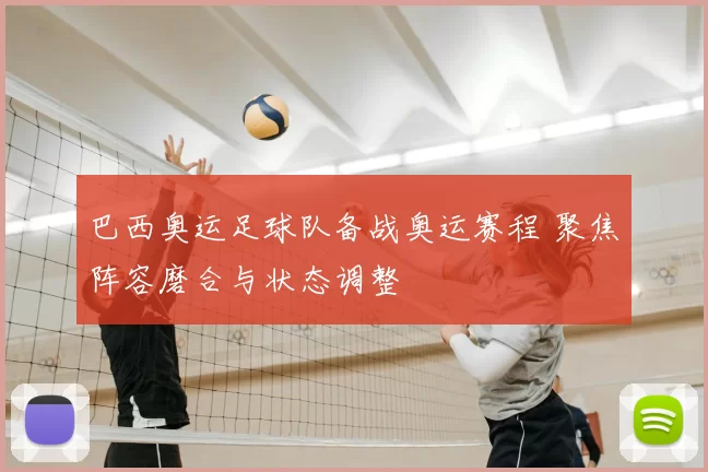 巴西奥运足球队备战奥运赛程 聚焦阵容磨合与状态调整