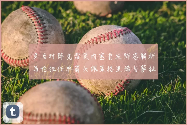 罗马对阵克雷莫内塞首发阵容解析马伦担任单箭头佩莱格里诺与萨拉戈萨双前腰组合