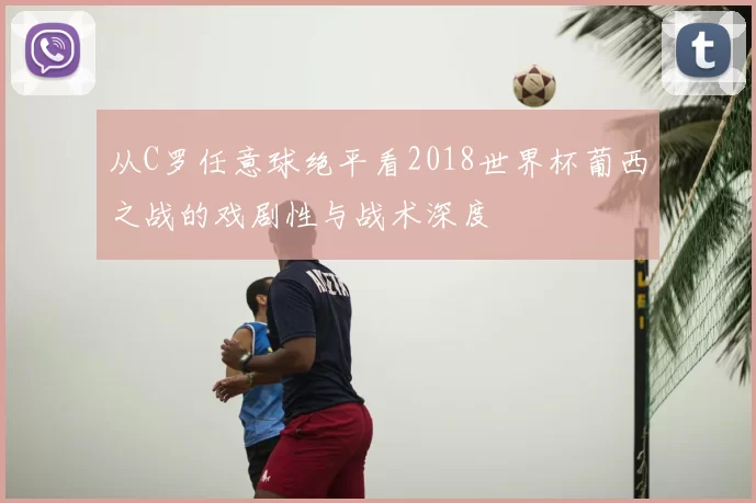 从C罗任意球绝平看2018世界杯葡西之战的戏剧性与战术深度