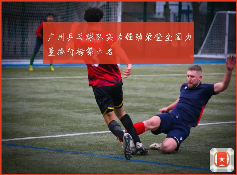 广州乒乓球队实力强劲荣登全国力量排行榜第六名
