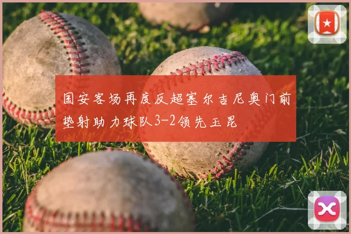 国安客场再度反超塞尔吉尼奥门前垫射助力球队3-2领先玉昆