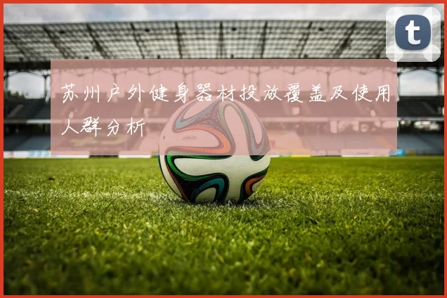 苏州户外健身器材投放覆盖及使用人群分析