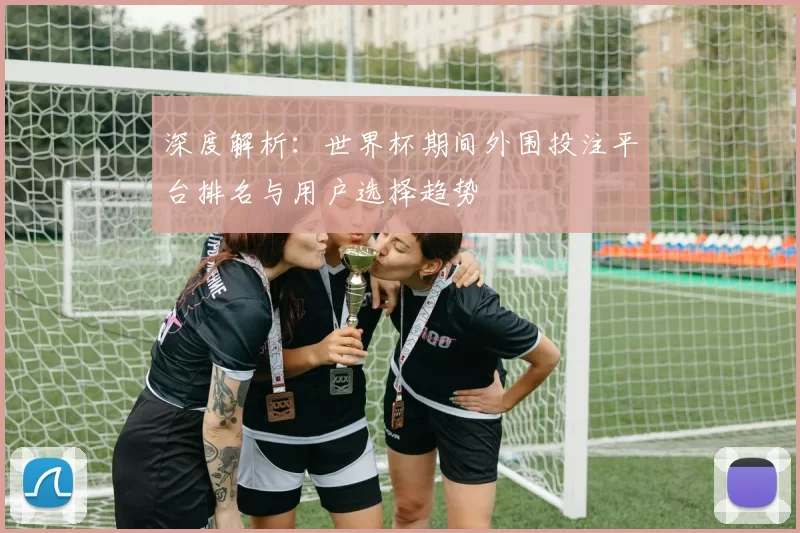 深度解析：世界杯期间外围投注平台排名与用户选择趋势