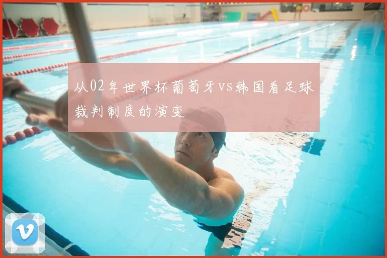 从02年世界杯葡萄牙vs韩国看足球裁判制度的演变