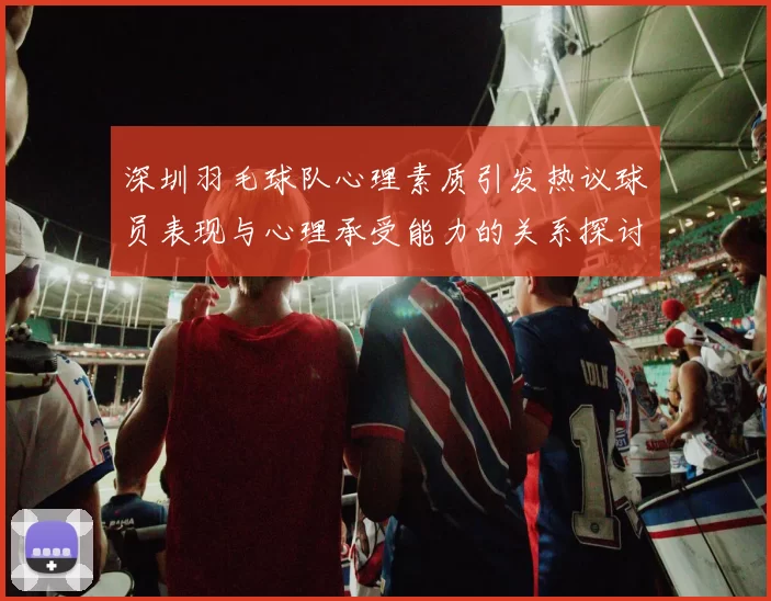 深圳羽毛球队心理素质引发热议球员表现与心理承受能力的关系探讨