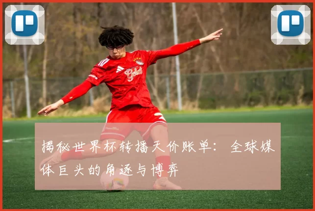 揭秘世界杯转播天价账单：全球媒体巨头的角逐与博弈