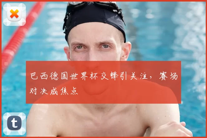 巴西德国世界杯交锋引关注，赛场对决成焦点