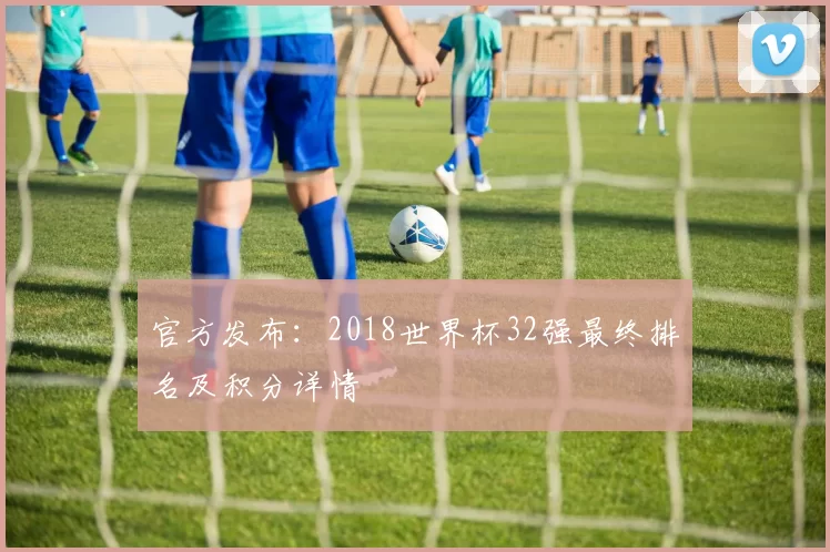 官方发布：2018世界杯32强最终排名及积分详情