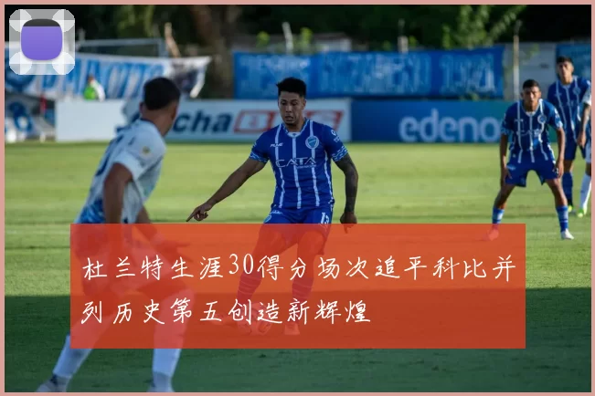 杜兰特生涯30得分场次追平科比并列历史第五创造新辉煌