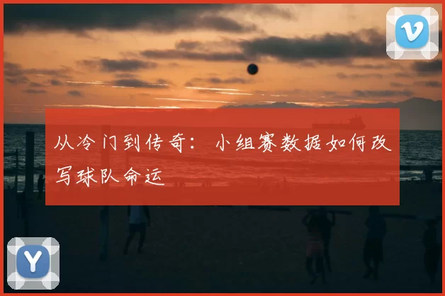 从冷门到传奇:小组赛数据如何改写球队命运
