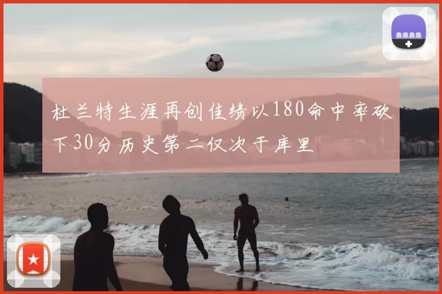 杜兰特生涯再创佳绩以180命中率砍下30分历史第二仅次于库里