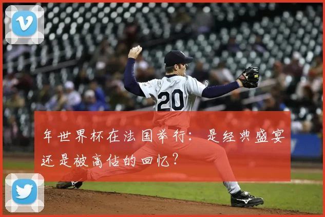 年世界杯在法国举行：是经典盛宴还是被高估的回忆？