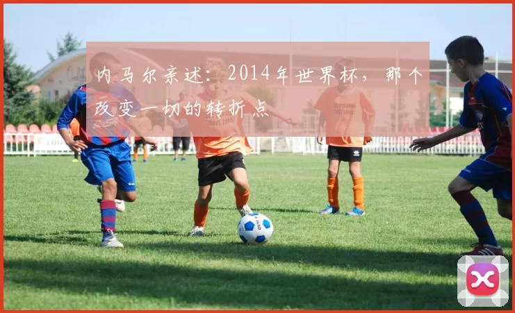 内马尔亲述：2014年世界杯，那个改变一切的转折点