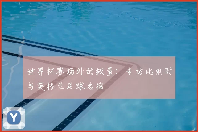 世界杯赛场外的较量：专访比利时与英格兰足球名宿
