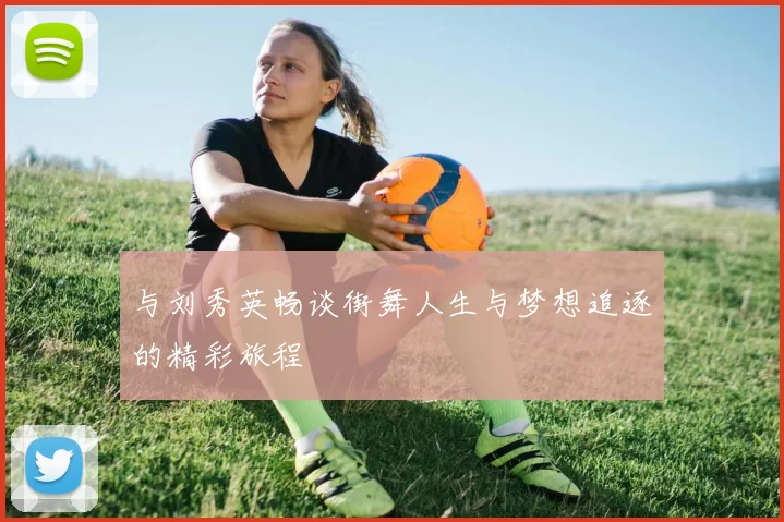 与刘秀英畅谈街舞人生与梦想追逐的精彩旅程