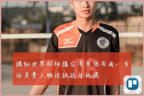 揭秘世界杯转播台湾市场布局，专访负责人畅谈挑战与机遇
