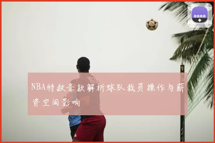 NBA特赦条款解析球队裁员操作与薪资空间影响