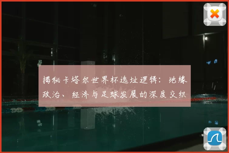 揭秘卡塔尔世界杯选址逻辑：地缘政治、经济与足球发展的深度交织