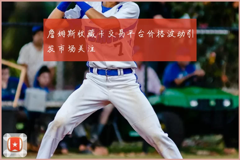 詹姆斯收藏卡交易平台价格波动引发市场关注