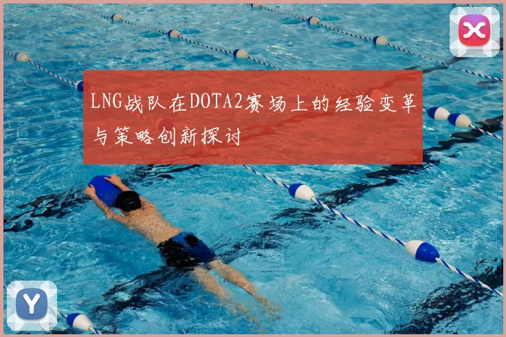 LNG战队在DOTA2赛场上的经验变革与策略创新探讨