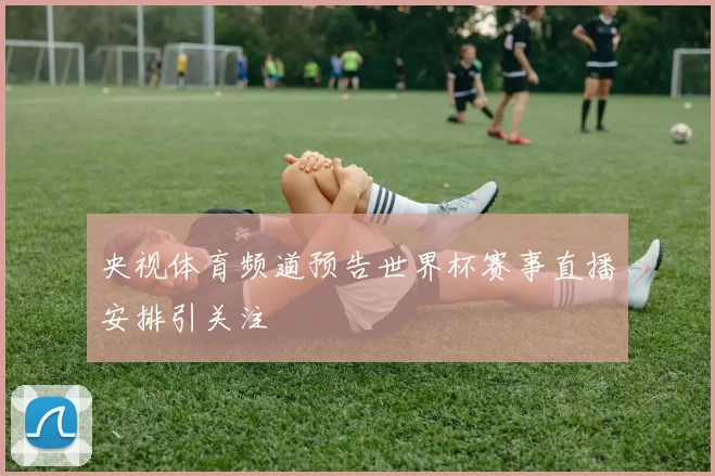 央视体育频道预告世界杯赛事直播安排引关注