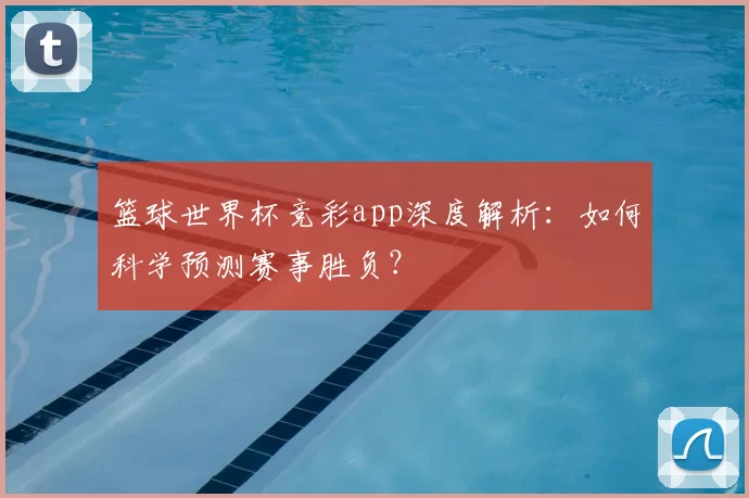 篮球世界杯竞彩app深度解析：如何科学预测赛事胜负？