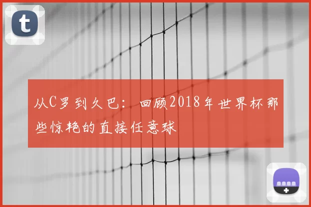 从C罗到久巴：回顾2018年世界杯那些惊艳的直接任意球