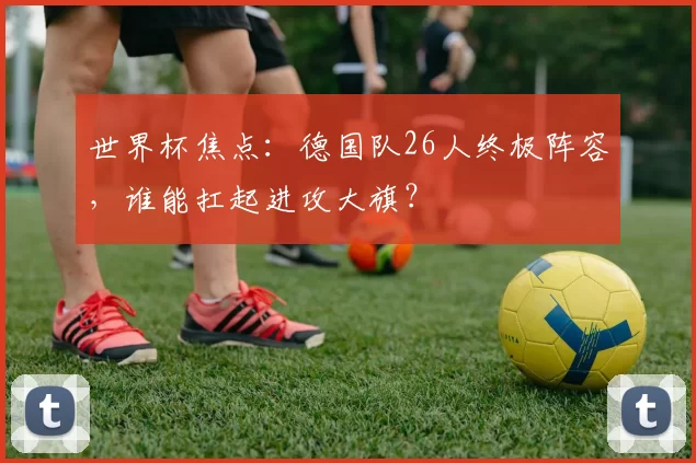 世界杯焦点：德国队26人终极阵容，谁能扛起进攻大旗？