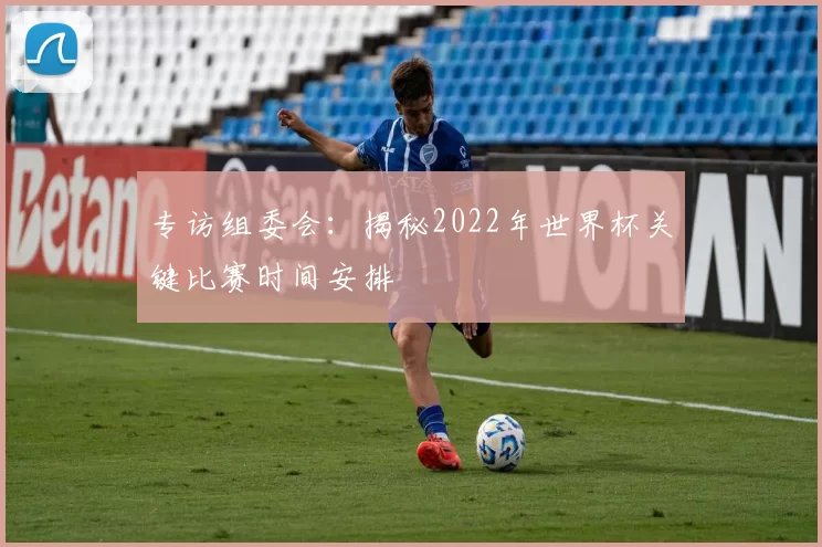 专访组委会：揭秘2022年世界杯关键比赛时间安排