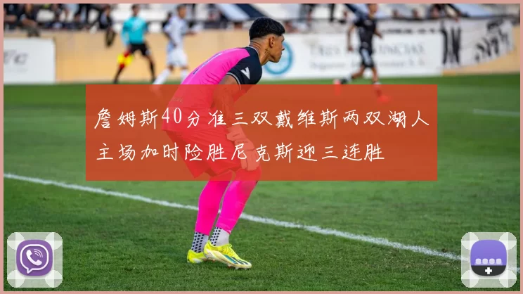 詹姆斯40分准三双戴维斯两双湖人主场加时险胜尼克斯迎三连胜