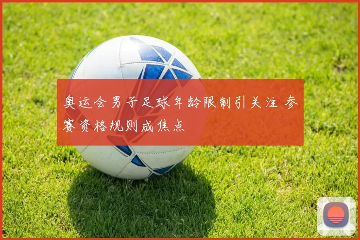 奥运会男子足球年龄限制引关注 参赛资格规则成焦点