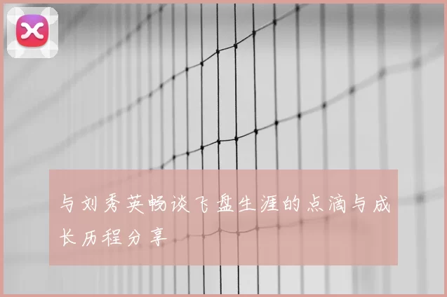 与刘秀英畅谈飞盘生涯的点滴与成长历程分享