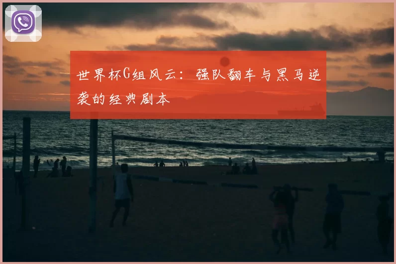 世界杯G组风云：强队翻车与黑马逆袭的经典剧本