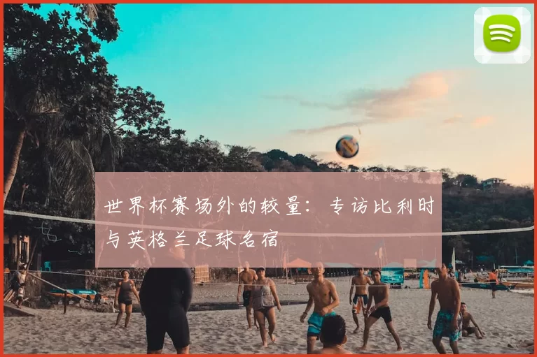 世界杯赛场外的较量：专访比利时与英格兰足球名宿