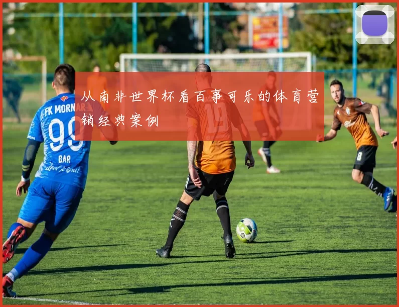 从南非世界杯看百事可乐的体育营销经典案例