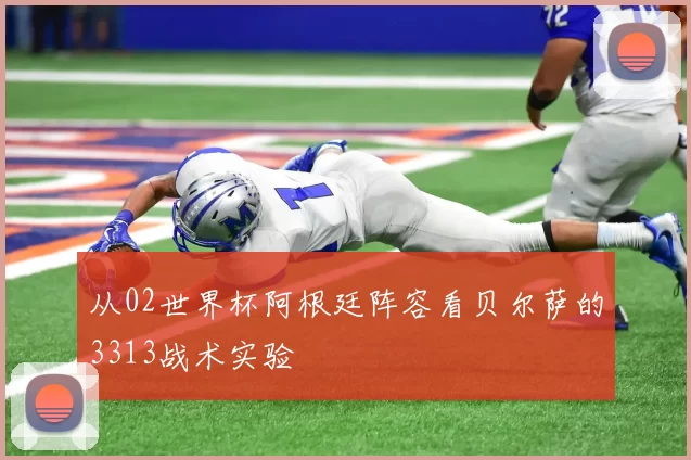 从02世界杯阿根廷阵容看贝尔萨的3313战术实验