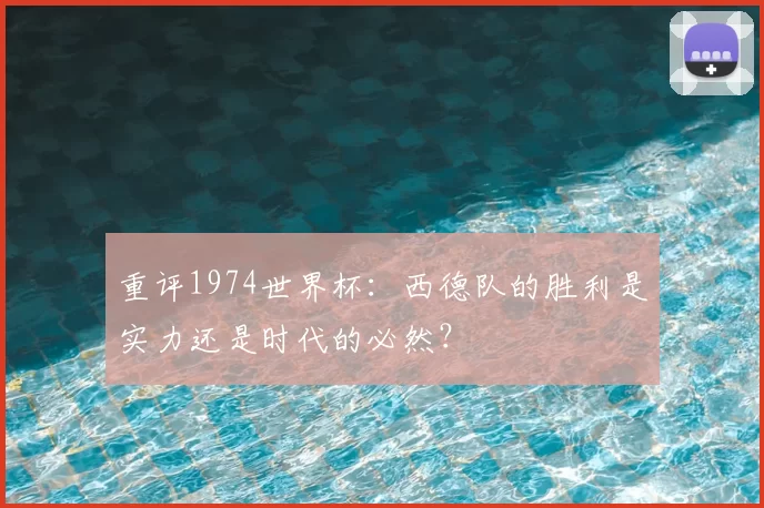 重评1974世界杯：西德队的胜利是实力还是时代的必然？