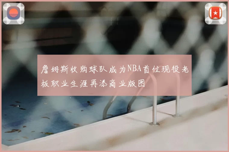 詹姆斯收购球队成为NBA首位现役老板职业生涯再添商业版图