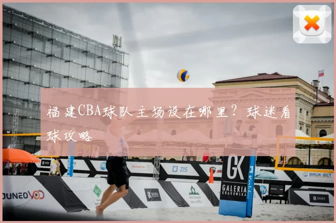 福建CBA球队主场设在哪里？球迷看球攻略