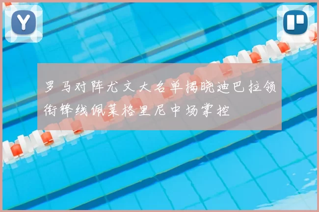 罗马对阵尤文大名单揭晓迪巴拉领衔锋线佩莱格里尼中场掌控